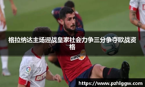格拉纳达主场迎战皇家社会力争三分争夺欧战资格