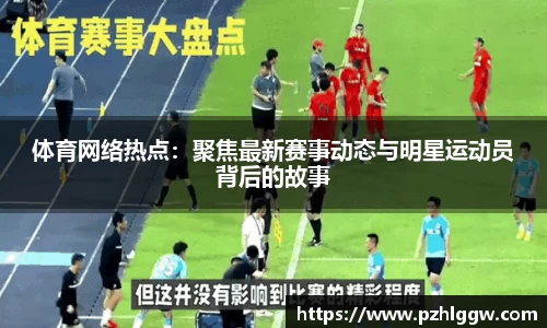 体育网络热点：聚焦最新赛事动态与明星运动员背后的故事