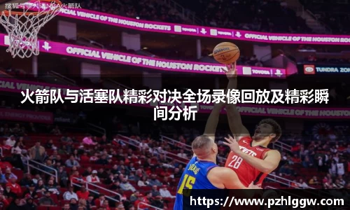 火箭队与活塞队精彩对决全场录像回放及精彩瞬间分析