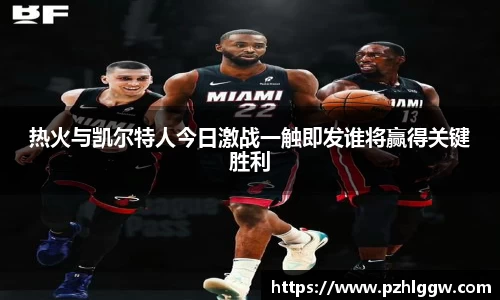 热火与凯尔特人今日激战一触即发谁将赢得关键胜利