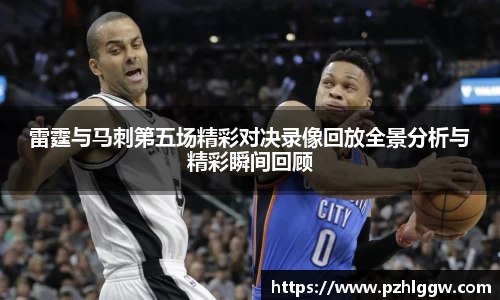 雷霆与马刺第五场精彩对决录像回放全景分析与精彩瞬间回顾